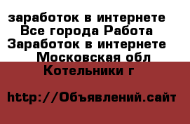  заработок в интернете - Все города Работа » Заработок в интернете   . Московская обл.,Котельники г.